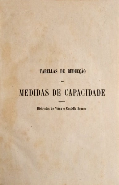 TABELLAS DAS MEDIDAS DE CAPACIDADE ANTIGAS REDUZIDAS AO SYSTEMA METRICO-DECIMAL E AS Dâ€™ESTE AO ANTIGO SYSTEMA. (Vizeu e Castello Branco)