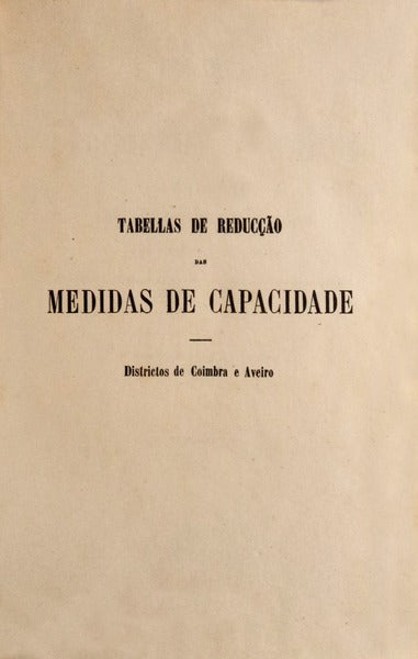 TABELLAS DAS MEDIDAS DE CAPACIDADE ANTIGAS REDUZIDAS AO SYSTEMA METRICO-DECIMAL E AS Dâ€™ESTE AO ANTIGO SYSTEMA. (Coimbra e Aveiro)