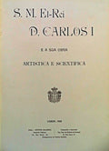 S. M. EL-REI D. CARLOS I E A SUA OBRA ARTISTICA E SCIENTIFICA.