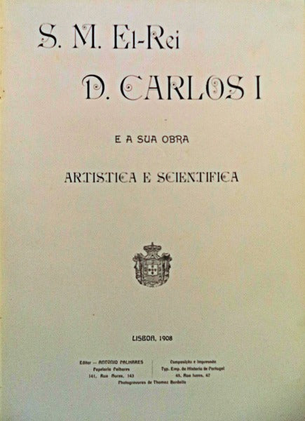 S. M. EL-REI D. CARLOS I E A SUA OBRA ARTISTICA E SCIENTIFICA.