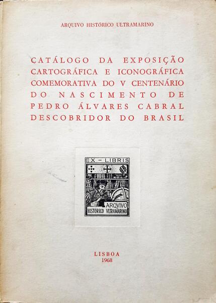 CATÃLOGO DA EXPOSIÃ‡ÃƒO CARTOGRÃFICA E ICONOGRÃFICA COMEMORATIVA DO V CENTENÃRIO DO NASCIMENTO DE PEDRO ÃLVARES CABRAL DESCOBRIDOR DO BRASIL.