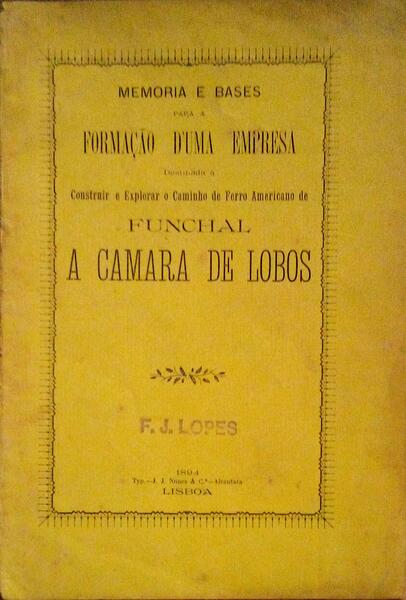 MEMORIAS E BASES PARA A FORMAÃ‡ÃƒO D'UMA EMPRESA DESTINADA A CONSTRUIR E EXPLORAR O CAMINHO DE FERRO AMERICANO DE FUNCHAL A CAMARA DE LOBOS.