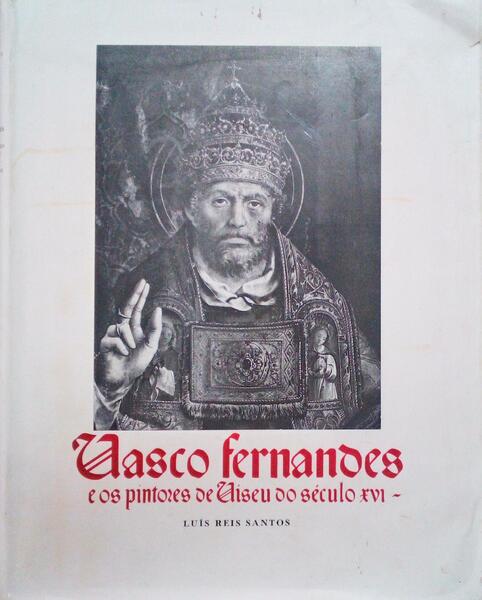 VASCO FERNANDES E OS PINTORES DE VISEU DO SÃ‰CULO XVI. [COM SOBRECAPA]