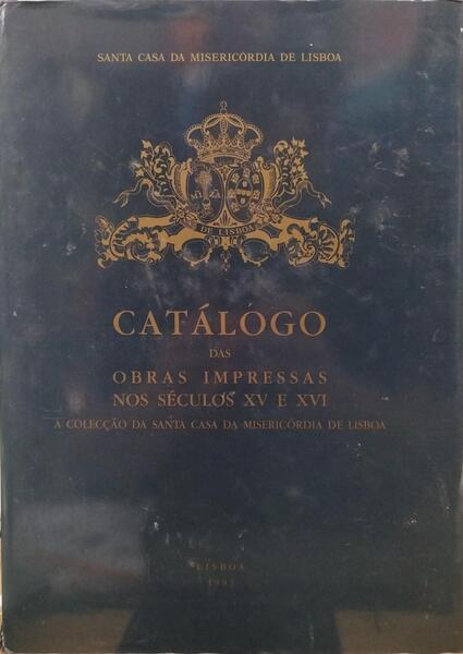 CATÁLOGO DAS OBRAS IMPRESSAS NOS SÉCULOS XV E XVI, XVII: A COLECÇÃO DA SANTA CASA DA MISERICÓRDIA DE LISBOA.