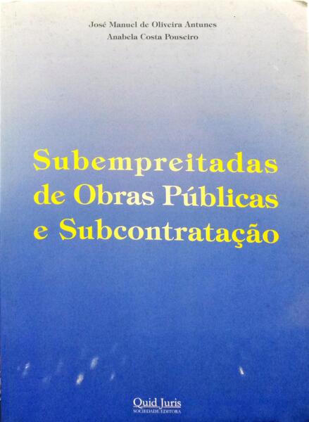 OLIVEIRA ANTUNES. (José Manuel de) e Anabela Costa Pouseiro. SUBEMPREITADAS DE OBRAS PÚBLICAS E SUBCONTRATAÇÃO.