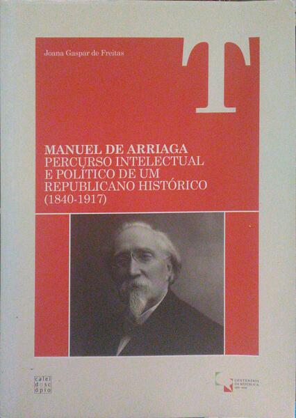 GASPAR DE FREITAS. (Joana Isabel Ricardo) MANUEL DE ARRIAGA: PERCURSO INTELECTUAL E POLÍTICO DE UM REPUBLICANO HISTÓRICO (1840-1917).