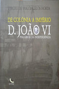 VASCONCELOS HORTA. (Dirceu de) DE COLÔNIA A IMPÉRIO: D. JOÃO VI, PERCURSOR DA INDEPENDÊNCIA.