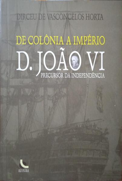 VASCONCELOS HORTA. (Dirceu de) DE COLÔNIA A IMPÉRIO: D. JOÃO VI, PERCURSOR DA INDEPENDÊNCIA.