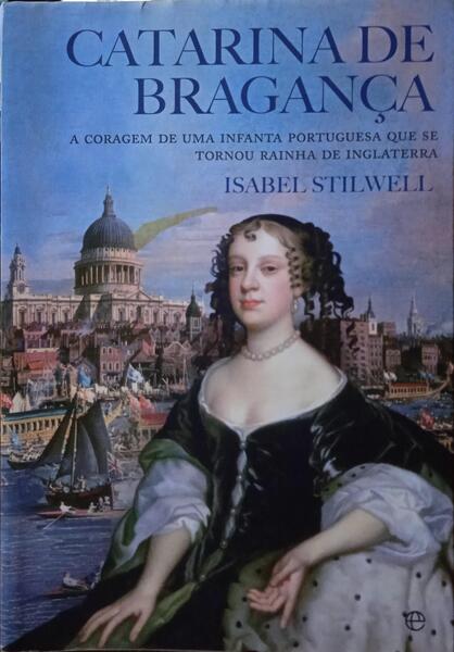 STILWELL. (Isabel) CATARINA DE BRAGANÇA: A CORAGEM DE UMA INFANTA PORTUGUESA QUE SE TORNOU RAINHA DE INGLATERRA. [1.ª EDIÇÃO]