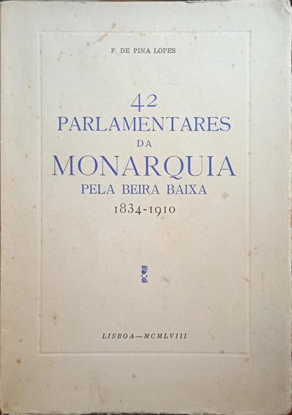 PINA LOPES. (F. de) 42 PARLAMENTARES DA MONARQUIA PELA BEIRA BAIXA 1834-1910.