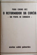 SABBÁ GUIMARÃES. (Newton) PARK CHUNG HEE,O REFORMADOR DA CORÉIA, UM PERFIL DE CORAGEM.
