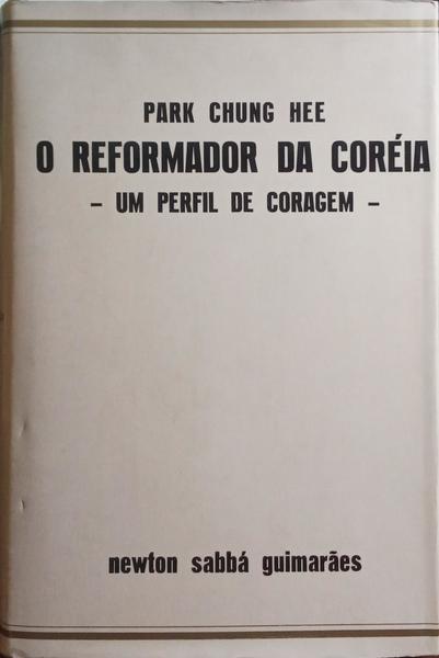 SABBÁ GUIMARÃES. (Newton) PARK CHUNG HEE,O REFORMADOR DA CORÉIA, UM PERFIL DE CORAGEM.
