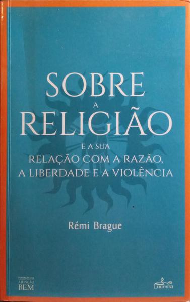 BRAGUE. (Rémi) SOBRE A RELIGIÃO E A SUA RELAÇÃO COM A RAZÃO, A LIBERDADE E A VIOLÊNCIA.