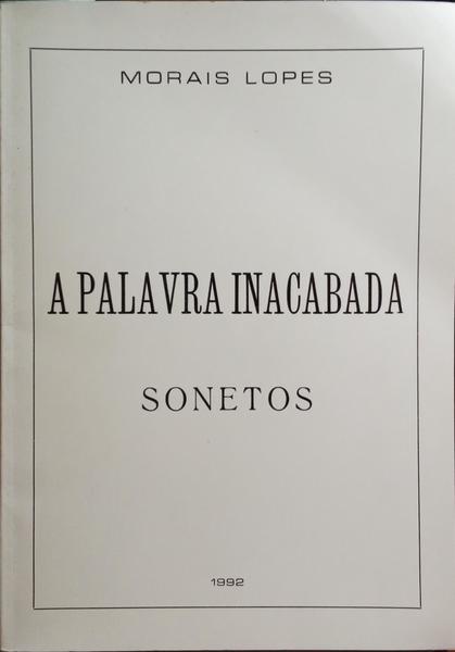 MORAIS LOPES. A PALAVRA INACABADA: SONETOS.