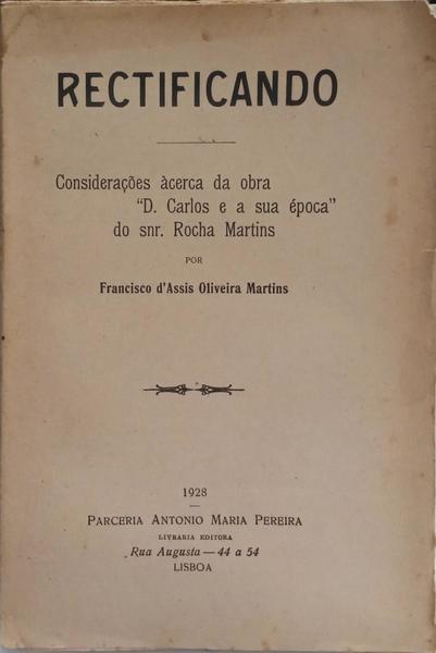 RECTIFICANDO: CONSIDERAÇÕES ÁCERCA DA OBRA «D. CARLOS E A SUA ÉPOCA» DO SNR. ROCHA MARTINS. [BROCHADO - COM DEDICATÓRIA]