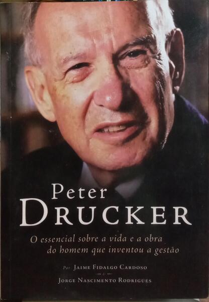 PETER DRUCKER, O ESSENCIAL SOBRE A VIDA E A OBRA DO HOMEM QUE INVENTOU A GESTÃO.