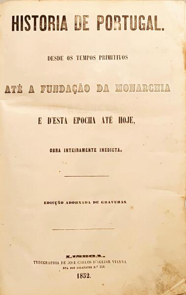 HISTÓRIA DE PORTUGAL: DESDE OS TEMPOS PRIMITIVO ATÉ A FUNDAÇÃO DA MONARCHIA E D'ESTA EPOCHA ATÉ HOJE, OBRA INTEIRAMENTE INEDICTA.