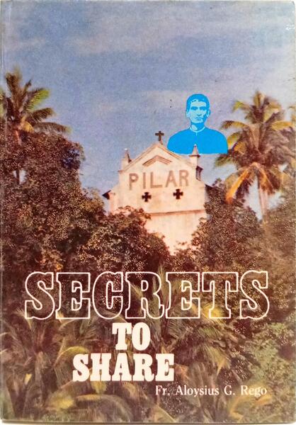 SECRETS TO SHARE IN THE LIFE OF FATHER AGNELO DE SOUZA AND IN THE STORY OF THE MISSIONARY SOCIETY OF ST. FRANCIS XAVIER OF PILAR TO WHICH HE BELONGED.