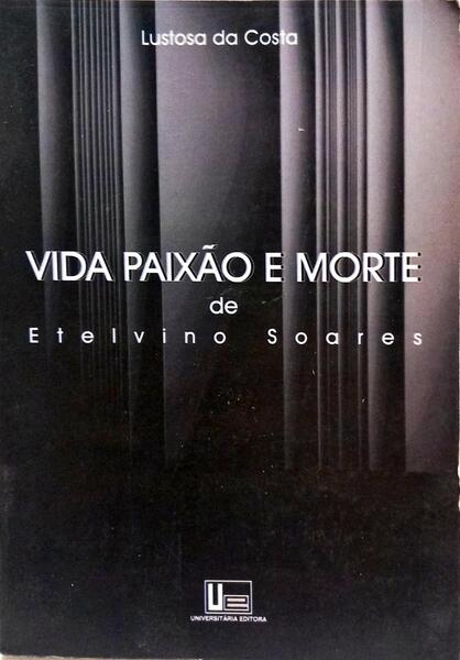 VIDA, PAIXÃO E MORTE DE ETELVINO SOARES.