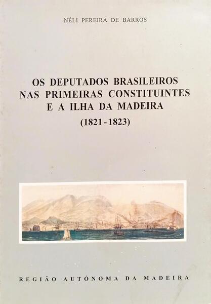 OS DEPUTADOS BRASILEIROS NAS PRIMEIRAS CONSTITUINTES E A ILHA DA MADEIRA (1821-1823). [1.ª EDIÇÃO]