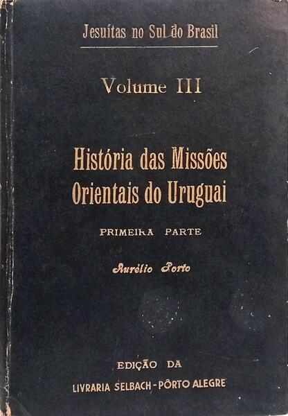 JESUÍTAS NO SUL DO BRASIL: VOLUME III - HISTÓRIA DAS MISSÕES ORIENTAIS DO URUGUAI, PRIMEIRA PARTE.