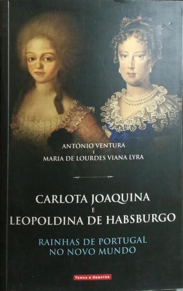 CARLOTA JOAQUIM E LEOPOLDINA DE HABSBURGO: RAINHAS DE PORTUGAL NO NOVO MUNDO. [1.ª EDIÇÃO]