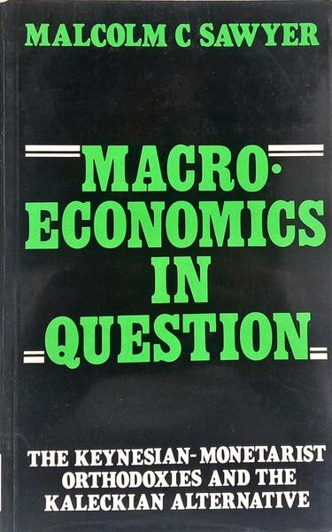 MACRO-ECONOMICS IN QUESTION: THE KEYNESIAN-MONETARIST ORTHODOXIES AND THE KALECKIAN ALTERNATIVE.