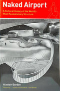 NAKED AIRPORT: A CULTURAL HISTORY OF THE WORLD'S MOST REVOLUTIONARY STRUCTURE.
