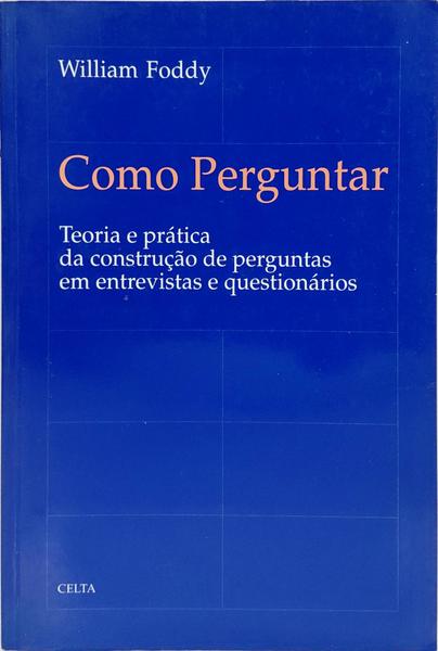 COMO PERGUNTAR: TEORIA E PRÁTICA DA CONSTRUÇÃO DE PERGUNTAS EM ENTREVISTAS E QUESTIONÁRIOS.