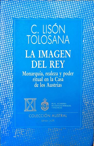 LA IMAGEN DEL REY, MONARQUÍA, REALEZA Y PODER RITUAL EN LA CASA DE LOS AUSTRIAS.