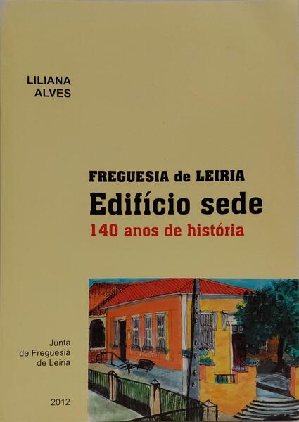 FREGUESIA DE LEIRIA: EDIFÍCIO SEDE, 140 ANOS DE HISTÓRIA. [1.ª EDIÇÃO]