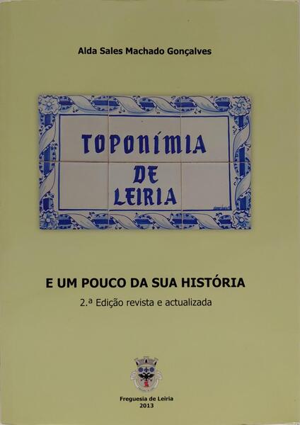 TOPONÍMIA DE LEIRIA E UM POUCO DA SUA HISTÓRIA. [2.ª EDIÇÃO]
