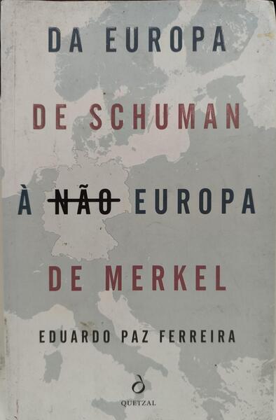 DA EUROPA DE SCHUMAN À NÃO EUROPA DE MERKEL. [1.ª EDIÇÃO]