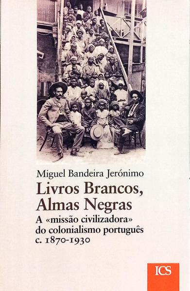 LIVROS BRANCOS, ALMAS NEGRAS, A «MISSÃO CIVILIZADORA» DO COLONIALISMO PORTUGUÊS (C. 1870-1930). [1.ª EDIÇÃO]