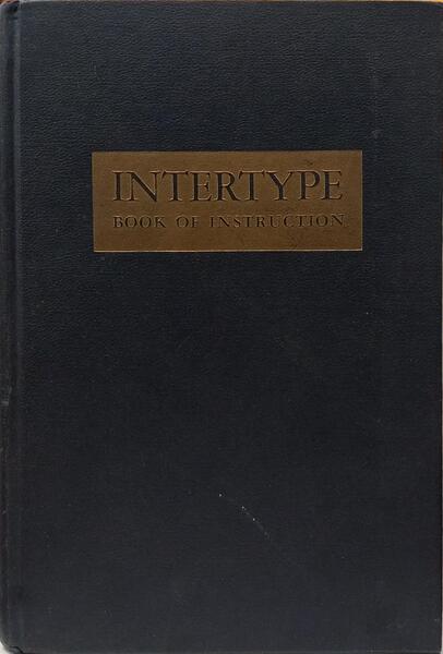 THE INTERTYPE, A BOOK OF INSTRUCTIO FOR ITS OPREATION AND GENERAL MAINTENANCE.