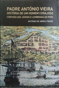 PADRE ANTÓNIO VIEIRA: HISTÓRIA DE UM HOMEM CORAJOSO CONTADA AOS JOVENS E LEMBRADA AO POVO.