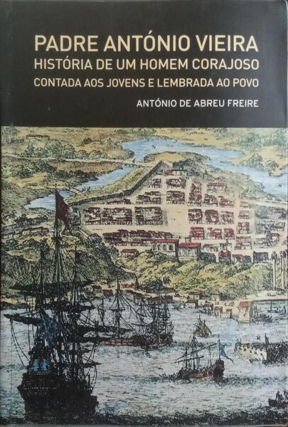 PADRE ANTÓNIO VIEIRA: HISTÓRIA DE UM HOMEM CORAJOSO CONTADA AOS JOVENS E LEMBRADA AO POVO.