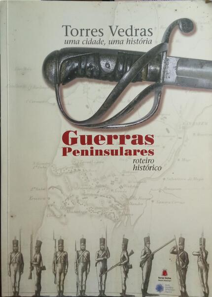 TORRES VEDRAS UMA CIDADE, UMA HISTÓRIA: GUERRAS PENINSULARES, ROTEIRO HISTÓRICO. [1.ª EDIÇÃO]