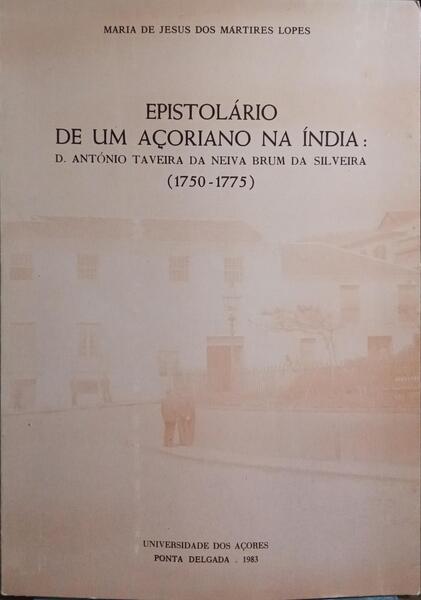 EPISTOLÁRIO DE UM AÇORIANO NA ÍNDIA: D. ANTÓNIO TAVEIRA DA NEIVA BRUM DA SILVEIRA, (1750-1775).