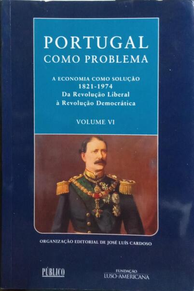 PORTUGAL COMO PROBLEMA, VOL. VI: A ECONOMIA COMO SOLUÇÃO 1821-1974.