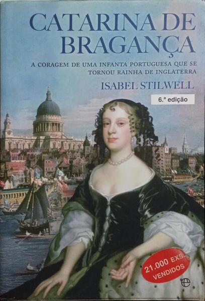 CATARINA DE BRAGANÇA: A CORAGEM DE UMA INFANTA PORTUGUESA QUE SE TORNOU RAINHA DE INGLATERRA. [6.ª EDIÇÃO]