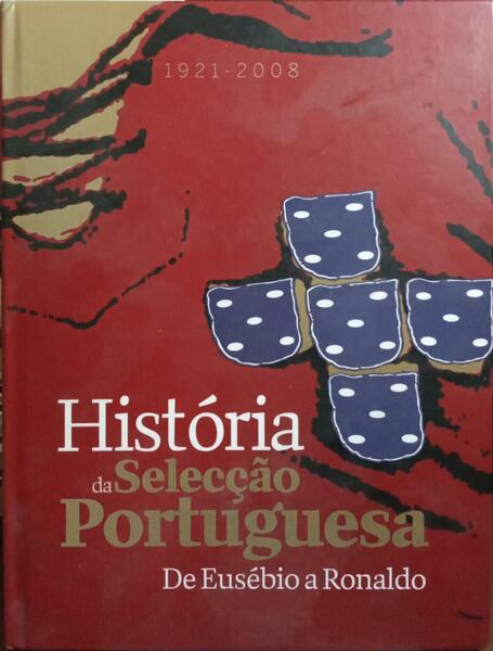 HISTÓRIA DA SELECÇÃO PORTUGUESA DE EUSÉBIO A RONALDO, 1921-2008.