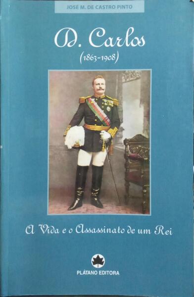 D. CARLOS (1863-1908), A VIDA E O ASSASSINATO DE UM REI.