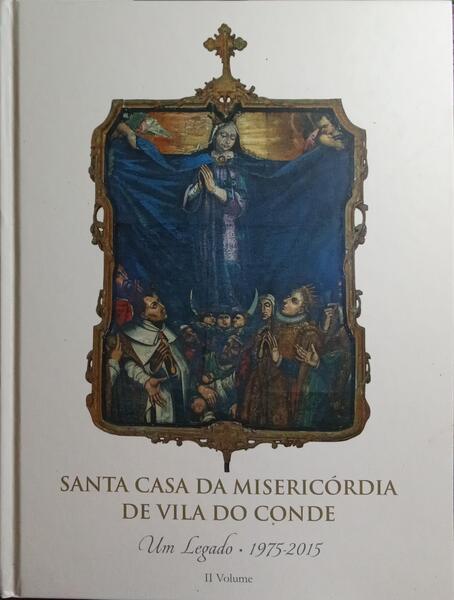 SANTA CASA DA MISERICÓRDIA DE VILA DO CONDE: UM LEGADO, 1975-2015. [II VOL.]