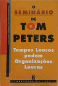 O SEMINÁRIO DE TOM PETERS: TEMPOS LOUCOS PEDEM ORGANIZAÇÕES LOUCAS.
