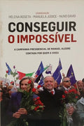 CONSEGUIR O IMPOSSÍVEL. A CAMPANHA PRESIDENCIAL DE MANUEL ALEGRE CONTADA POR QUEM A VIVEU.