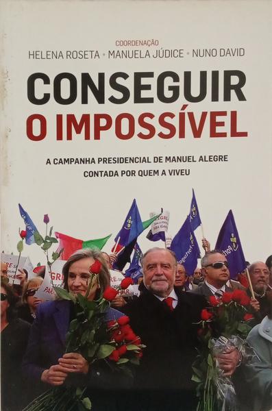 CONSEGUIR O IMPOSSÍVEL. A CAMPANHA PRESIDENCIAL DE MANUEL ALEGRE CONTADA POR QUEM A VIVEU.