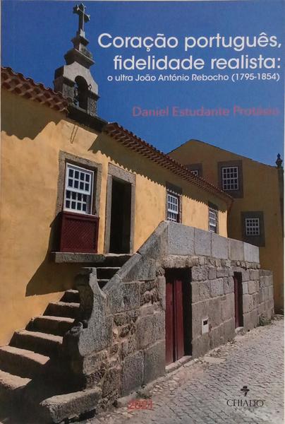 ESTUDANTE PROTÁSIO. (Daniel) CORAÇÃO PORTUGUÊS, FIDELIDADE REALISTA: O ULTRA JOÃO ANTÓNIO REBOCHO, 1795-1854.