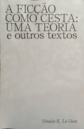 A FICÇÃO COMO CESTA: UMA TEORIA E OUTROS TEXTOS.