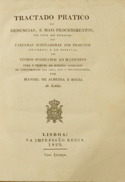 TRACTADO PRATICO DAS DENUNCIAS, E MAIS PROCEDIMENTOS, POR CAUSA DOS EXTRAVIOS DAS FAZENDAS SUBTRAHIDAS AOS TRIBUTOS EM GERAL: E EM ESPECIAL DOS VINHOS SONEGADOS AO MANIFESTO